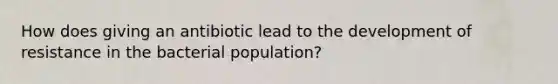 How does giving an antibiotic lead to the development of resistance in the bacterial population?