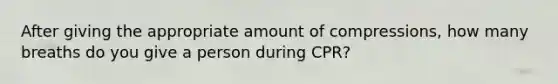 After giving the appropriate amount of compressions, how many breaths do you give a person during CPR?