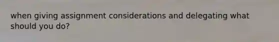 when giving assignment considerations and delegating what should you do?