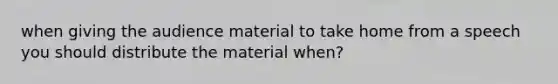 when giving the audience material to take home from a speech you should distribute the material when?