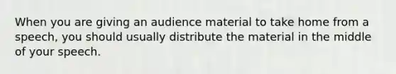 When you are giving an audience material to take home from a speech, you should usually distribute the material in the middle of your speech.