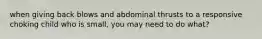 when giving back blows and abdominal thrusts to a responsive choking child who is small, you may need to do what?