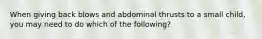 When giving back blows and abdominal thrusts to a small child, you may need to do which of the following?