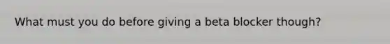 What must you do before giving a beta blocker though?