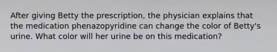 After giving Betty the prescription, the physician explains that the medication phenazopyridine can change the color of Betty's urine. What color will her urine be on this medication?