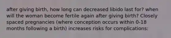 after giving birth, how long can decreased libido last for? when will the woman become fertile again after giving birth? Closely spaced pregnancies (where conception occurs within 0-18 months following a birth) increases risks for complications: