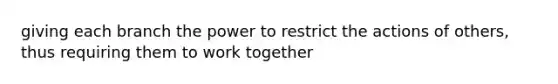 giving each branch the power to restrict the actions of others, thus requiring them to work together