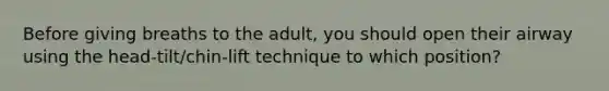 Before giving breaths to the adult, you should open their airway using the head-tilt/chin-lift technique to which position?