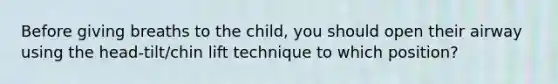Before giving breaths to the child, you should open their airway using the head-tilt/chin lift technique to which position?