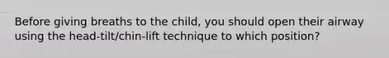 Before giving breaths to the child, you should open their airway using the head-tilt/chin-lift technique to which position?