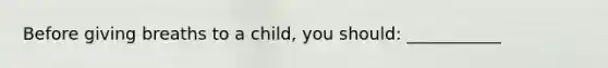 Before giving breaths to a child, you should: ___________