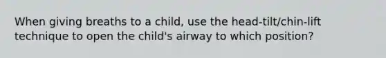 When giving breaths to a child, use the head-tilt/chin-lift technique to open the child's airway to which position?