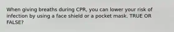 When giving breaths during CPR, you can lower your risk of infection by using a face shield or a pocket mask. TRUE OR FALSE?