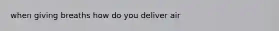 when giving breaths how do you deliver air