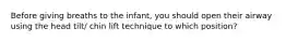 Before giving breaths to the infant, you should open their airway using the head tilt/ chin lift technique to which position?