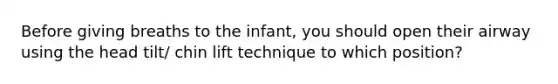 Before giving breaths to the infant, you should open their airway using the head tilt/ chin lift technique to which position?