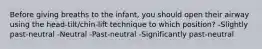 Before giving breaths to the infant, you should open their airway using the head-tilt/chin-lift technique to which position? -Slightly past-neutral -Neutral -Past-neutral -Significantly past-neutral