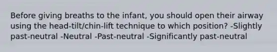 Before giving breaths to the infant, you should open their airway using the head-tilt/chin-lift technique to which position? -Slightly past-neutral -Neutral -Past-neutral -Significantly past-neutral