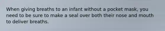 When giving breaths to an infant without a pocket mask, you need to be sure to make a seal over both their nose and mouth to deliver breaths.