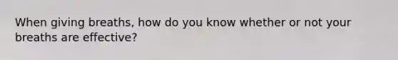 When giving breaths, how do you know whether or not your breaths are effective?