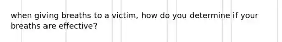 when giving breaths to a victim, how do you determine if your breaths are effective?