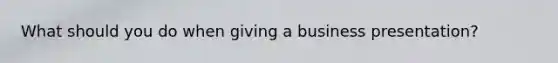 What should you do when giving a business presentation?