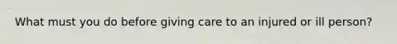 What must you do before giving care to an injured or ill person?