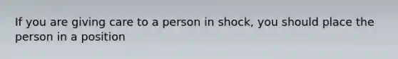 If you are giving care to a person in shock, you should place the person in a position