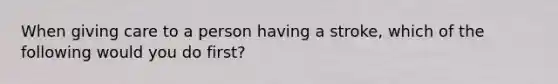 When giving care to a person having a stroke, which of the following would you do first?