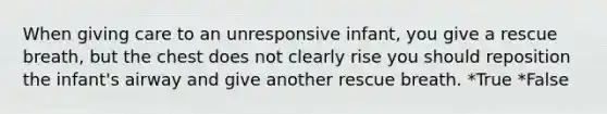 When giving care to an unresponsive infant, you give a rescue breath, but the chest does not clearly rise you should reposition the infant's airway and give another rescue breath. *True *False