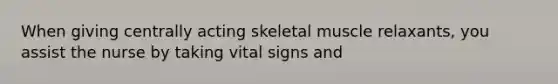 When giving centrally acting skeletal muscle relaxants, you assist the nurse by taking vital signs and