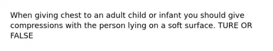 When giving chest to an adult child or infant you should give compressions with the person lying on a soft surface. TURE OR FALSE