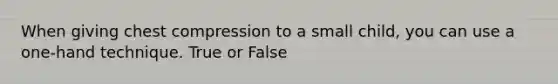 When giving chest compression to a small child, you can use a one-hand technique. True or False