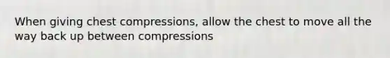 When giving chest compressions, allow the chest to move all the way back up between compressions