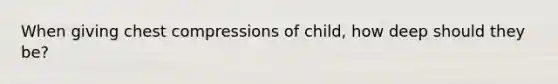 When giving chest compressions of child, how deep should they be?