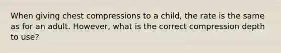 When giving chest compressions to a child, the rate is the same as for an adult. However, what is the correct compression depth to use?