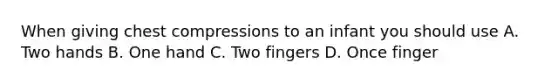 When giving chest compressions to an infant you should use A. Two hands B. One hand C. Two fingers D. Once finger