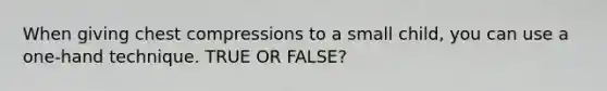 When giving chest compressions to a small child, you can use a one-hand technique. TRUE OR FALSE?