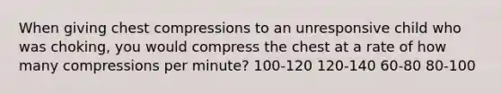 When giving chest compressions to an unresponsive child who was choking, you would compress the chest at a rate of how many compressions per minute? 100-120 120-140 60-80 80-100