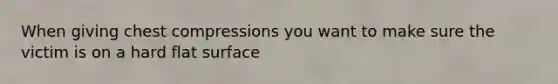 When giving chest compressions you want to make sure the victim is on a hard flat surface