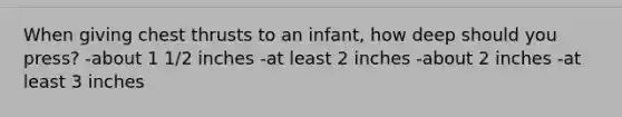 When giving chest thrusts to an infant, how deep should you press? -about 1 1/2 inches -at least 2 inches -about 2 inches -at least 3 inches