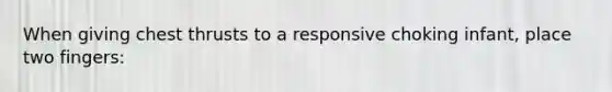 When giving chest thrusts to a responsive choking infant, place two fingers: