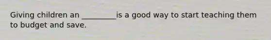 Giving children an _________is a good way to start teaching them to budget and save.