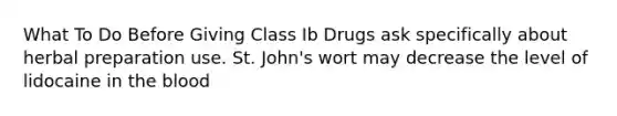 What To Do Before Giving Class Ib Drugs ask specifically about herbal preparation use. St. John's wort may decrease the level of lidocaine in the blood