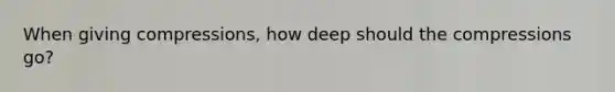 When giving compressions, how deep should the compressions go?