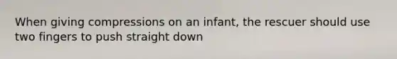 When giving compressions on an infant, the rescuer should use two fingers to push straight down