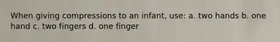 When giving compressions to an infant, use: a. two hands b. one hand c. two fingers d. one finger