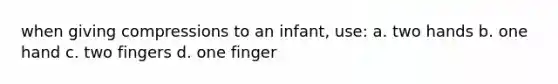 when giving compressions to an infant, use: a. two hands b. one hand c. two fingers d. one finger