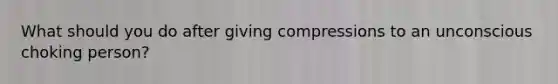 What should you do after giving compressions to an unconscious choking person?