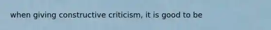 when giving constructive criticism, it is good to be